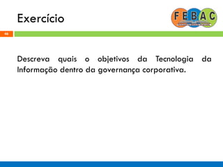 Exercício
46
Descreva quais o objetivos da Tecnologia da
Informação dentro da governança corporativa.
 