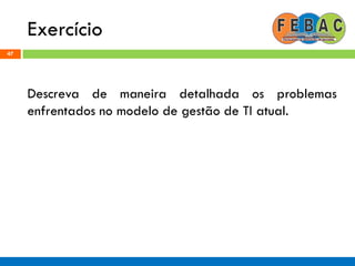Exercício
47
Descreva de maneira detalhada os problemas
enfrentados no modelo de gestão de TI atual.
 