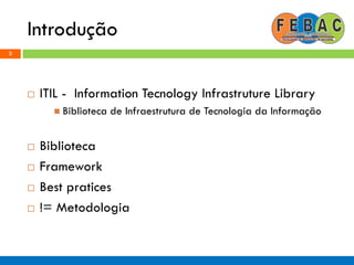 Introdução
3
 ITIL - Information Tecnology Infrastruture Library
 Biblioteca de Infraestrutura de Tecnologia da Informação
 Biblioteca
 Framework
 Best pratices
 != Metodologia
 