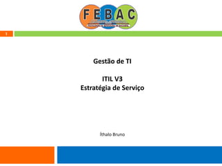 1
Gestão de TI
ITIL V3
Estratégia de Serviço
Íthalo Bruno
 