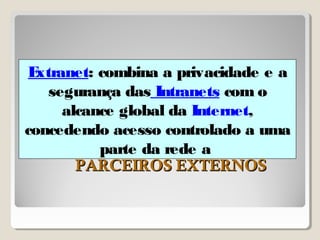 Extranet: combina a privacidade e a 
segurança das Intranets com o 
alcance global da Internet, 
concedendo acesso controlado a uma 
parte da rede a 
PPAARRCCEEIIRROOSS EEXXTTEERRNNOOSS 
 