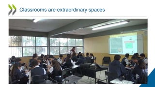 Classrooms are extraordinary spaces
 