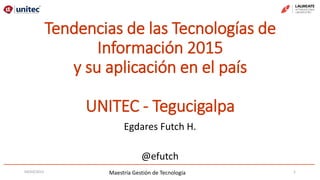 Maestría Gestión de Tecnología
Tendencias de las Tecnologías de
Información 2015
y su aplicación en el país
UNITEC - Tegucigalpa
Egdares Futch H.
@efutch
04/03/2015 1
 
