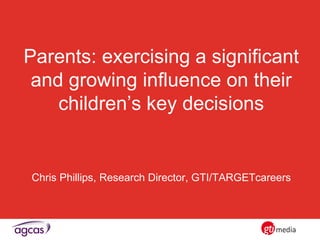 Parents: exercising a significant
and growing influence on their
children’s key decisions
Chris Phillips, Research Director, GTI/TARGETcareers
 