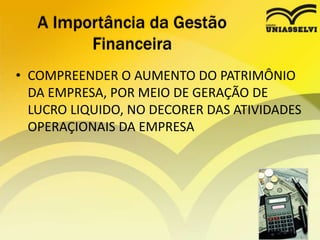 • COMPREENDER O AUMENTO DO PATRIMÔNIO
DA EMPRESA, POR MEIO DE GERAÇÃO DE
LUCRO LIQUIDO, NO DECORER DAS ATIVIDADES
OPERAÇIONAIS DA EMPRESA
A Importância da Gestão
Financeira
 