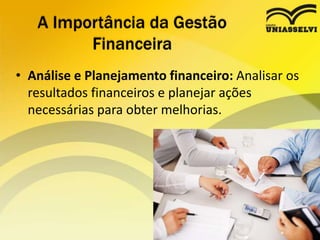 • Análise e Planejamento financeiro: Analisar os
resultados financeiros e planejar ações
necessárias para obter melhorias.
A Importância da Gestão
Financeira
 
