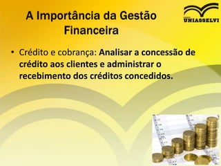 • Crédito e cobrança: Analisar a concessão de
crédito aos clientes e administrar o
recebimento dos créditos concedidos.
A Importância da Gestão
Financeira
 