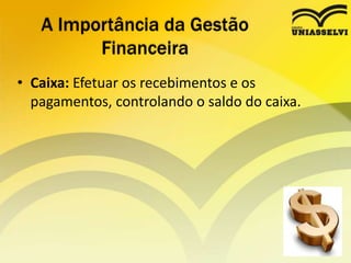 • Caixa: Efetuar os recebimentos e os
pagamentos, controlando o saldo do caixa.
A Importância da Gestão
Financeira
 