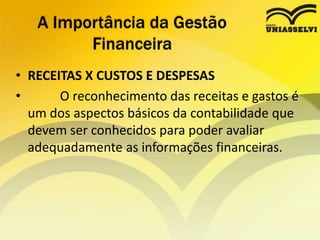• RECEITAS X CUSTOS E DESPESAS
• O reconhecimento das receitas e gastos é
um dos aspectos básicos da contabilidade que
devem ser conhecidos para poder avaliar
adequadamente as informações financeiras.
A Importância da Gestão
Financeira
 