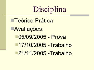 Disciplina Teórico Prática Avaliações: 05/09/2005 - Prova 17/10/2005 -Trabalho 21/11/2005 -Trabalho 
