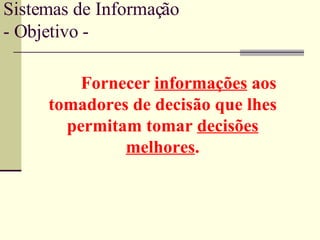 Sistemas de Informação - Objetivo - Fornecer  informações  aos tomadores de decisão que lhes permitam tomar  decisões melhores . 
