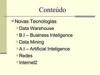 Conteúdo Novas Tecnologias Data Warehouse B.I – Business Inteligence Data Mining A.I – Artificial Inteligence Redes Internet2 