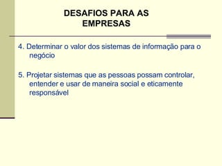4. Determinar o valor dos sistemas de informação para o negócio 5. Projetar sistemas que as pessoas possam controlar, entender e usar de maneira social e eticamente responsável DESAFIOS PARA AS EMPRESAS 
