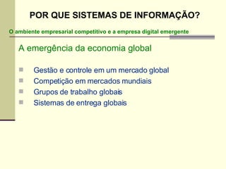 A emergência da economia global Gestão e controle em um mercado global Competição em mercados mundiais Grupos de trabalho globais Sistemas de entrega globais POR QUE SISTEMAS DE INFORMAÇÃO? O ambiente empresarial competitivo e a empresa digital emergente 