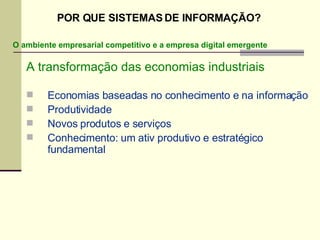 A transformação das economias industriais Economias baseadas no conhecimento e na informação Produtividade Novos produtos e serviços Conhecimento: um ativ produtivo e estratégico fundamental POR QUE SISTEMAS DE INFORMAÇÃO? O ambiente empresarial competitivo e a empresa digital emergente 