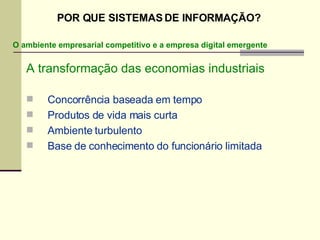 A transformação das economias industriais Concorrência baseada em tempo Produtos de vida mais curta Ambiente turbulento Base de conhecimento do funcionário limitada O ambiente empresarial competitivo e a empresa digital emergente POR QUE SISTEMAS DE INFORMAÇÃO? 