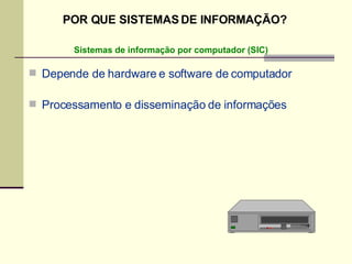 Depende de hardware e software de computador Processamento e disseminação de informações Sistemas de informação por computador (SIC) POR QUE SISTEMAS DE INFORMAÇÃO? 