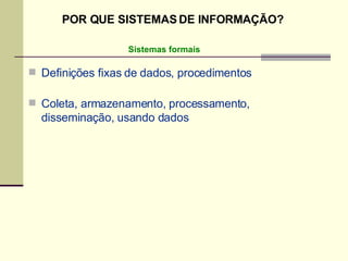 Definições fixas de dados, procedimentos Coleta, armazenamento, processamento, disseminação, usando dados Sistemas formais POR QUE SISTEMAS DE INFORMAÇÃO? 