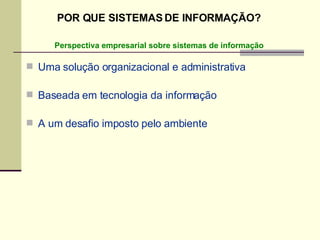 Uma solução organizacional e administrativa Baseada em tecnologia da informação A um desafio imposto pelo ambiente Perspectiva empresarial sobre sistemas de informação POR QUE SISTEMAS DE INFORMAÇÃO? 