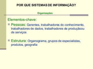 Elementos-chave: Pessoas:  Gerentes, trabalhadores do conhecimento, trabalhadores de dados, trabalhadores de produçãoou de serviços Estrutura:  Organograma, grupos de especialistas, produtos, geografia Organizações POR QUE SISTEMAS DE INFORMAÇÃO? 