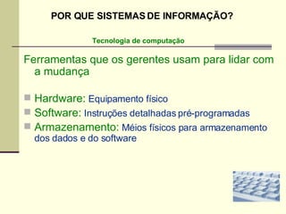 Ferramentas que os gerentes usam para lidar com a mudança Hardware:  Equipamento físico Software:  Instruções detalhadas pré-programadas Armazenamento:  Méios físicos para armazenamento dos dados e do software Tecnologia de computação POR QUE SISTEMAS DE INFORMAÇÃO? 