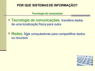 Tecnologia de comunicações:   transfere dados de uma localização física para outra Redes:  liga  computadores para compartilhar dados ou recursos Tecnologia de computação POR QUE SISTEMAS DE INFORMAÇÃO? 