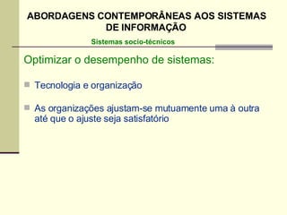 Optimizar o desempenho de sistemas: Tecnologia e organização As organizações ajustam-se mutuamente uma à outra até que o ajuste seja satisfatório Sistemas socio-técnicos ABORDAGENS CONTEMPORÂNEAS AOS SISTEMAS DE INFORMAÇÃO 