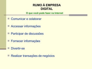 Comunicar e colaborar Accessar informações Participar de discussões Fornecer informações Divertir-se Realizar transações de negócios RUMO À EMPRESA DIGITAL O que você pode fazer na Internet 