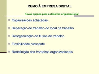 Organizaçoes achatadas Separação do trabalho do local de trabalho Reorganização de fluxos de trabalho Flexibilidade crescente Redefinição das fronteiras organizacionais Novas opções para o desenho organizacional RUMO À EMPRESA DIGITAL 