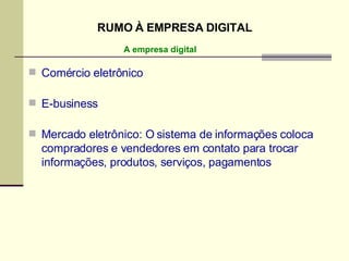 Comércio eletrônico E-business Mercado eletrônico: O sistema de informações coloca compradores e vendedores em contato para trocar informações, produtos, serviços, pagamentos A empresa digital RUMO À EMPRESA DIGITAL 