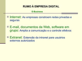 Internet:  As empresas constroem redes privadas e seguras E-mail, documentos da Web, software em grupo:   Amplia a comunicação e o controle efetivos Extranet:  Extensão da intranet para usuários externos autorizados E-Business RUMO À EMPRESA DIGITAL 