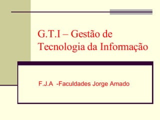 G.T.I – Gestão de Tecnologia da Informação F.J.A  -Faculdades Jorge Amado 