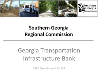 Southern Georgia
Regional Commission
Georgia Transportation
Infrastructure Bank
SGRC Council – July 25, 2013
 