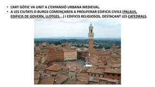 • L’ART GÒTIC VA UNIT A L’EXPANSIÓ URBANA MEDIEVAL.
• A LES CIUTATS O BURGS COMENÇAREN A PROLIFERAR EDIFICIS CIVILS (PALAUS,
EDIFICIS DE GOVERN, LLOTGES,…) I EDIFICIS RELIGIOSOS, DESTACANT LES CATEDRALS.
 