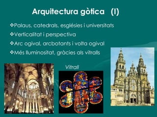 Arquitectura gòtica  (I) Palaus, catedrals, esglésies i universitats Verticalitat i perspectiva Arc ogival, arcbotants i volta ogival Més lluminositat, gràcies als vitralls Vitrall 