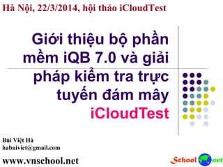 Giới thiệu bộ phần
mềm iQB 7.0 và giải
pháp kiểm tra trực
tuyến đám mây
iCloudTest
Bùi Việt Hà
habuiviet@gmail.com
www.vnschool.net
Hà Nội, 22/3/2014, hội thảo iCloudTest
 