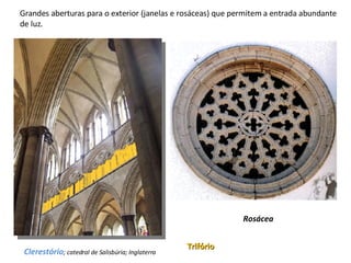 Grandes aberturas para o exterior (janelas e rosáceas) que permitem a entrada abundante de luz. Clerestório ; catedral de Salisbúria; Inglaterra Rosácea Trifório 
