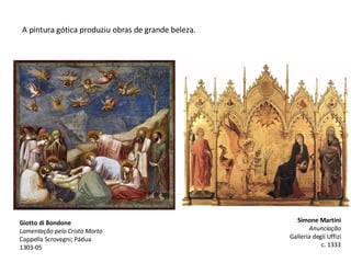 A pintura gótica produziu obras de grande beleza. Giotto di Bondone Lamentação pelo Cristo Morto Cappella Scrovegni; Pádua 1303-05 Simone Martini Anunciação Galleria degli Uffizi c. 1333 