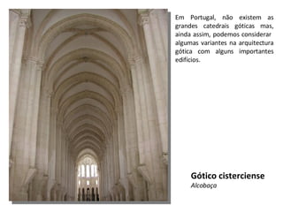 Em Portugal, não existem as grandes catedrais góticas mas, ainda assim, podemos considerar  algumas variantes na arquitectura gótica com alguns importantes edifícios. Gótico cisterciense Alcobaça 