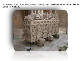 Na escultura, a obra mais importante são os magníficos  túmulos de D. Pedro e D. Inês de Castro em Alcobaça. 