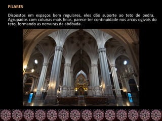 PILARES
Dispostos em espaços bem regulares, eles dão suporte ao teto de pedra.
Agrupados com colunas mais finas, parece ter continuidade nos arcos ogivais do
teto, formando as nervuras da abóbada.
 