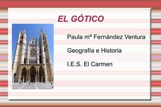 EL GÓTICO
Paula mª Fernández Ventura
Geografía e Historia
I.E.S. El Carmen

 