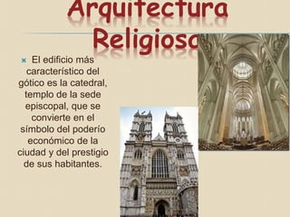 Arquitectura
Religiosa
 El edificio más
característico del
gótico es la catedral,
templo de la sede
episcopal, que se
convierte en el
símbolo del poderío
económico de la
ciudad y del prestigio
de sus habitantes.
 