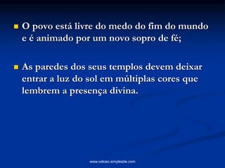  O povo está livre do medo do fim do mundo
e é animado por um novo sopro de fé;
 As paredes dos seus templos devem deixar
entrar a luz do sol em múltiplas cores que
lembrem a presença divina.
www.veloso.simplesite.com
 