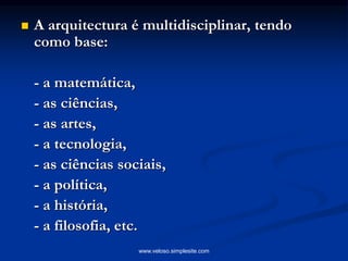  A arquitectura é multidisciplinar, tendo
como base:
- a matemática,
- as ciências,
- as artes,
- a tecnologia,
- as ciências sociais,
- a política,
- a história,
- a filosofia, etc.
www.veloso.simplesite.com
 