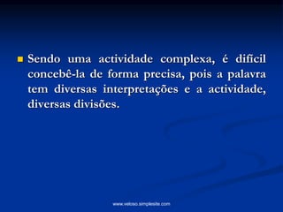  Sendo uma actividade complexa, é difícil
concebê-la de forma precisa, pois a palavra
tem diversas interpretações e a actividade,
diversas divisões.
www.veloso.simplesite.com
 