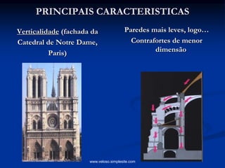 PRINCIPAIS CARACTERISTICAS
Verticalidade (fachada da
Catedral de Notre Dame,
Paris)
Paredes mais leves, logo…
Contrafortes de menor
dimensão
www.veloso.simplesite.com
 