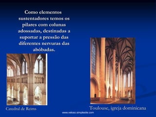 Como elementos
sustentadores temos os
pilares com colunas
adossadas, destinadas a
suportar a pressão das
diferentes nervuras das
abóbadas.
Catedral de Reims Toulouse, igreja dominicana
www.veloso.simplesite.com
 