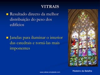 VITRAIS
 Resultado directo da melhor
distribuição do peso dos
edifícios
 Janelas para iluminar o interior
das catedrais e torná-las mais
imponentes
Mosteiro da Batalhawww.veloso.simplesite.com
 