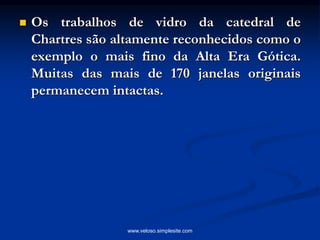  Os trabalhos de vidro da catedral de
Chartres são altamente reconhecidos como o
exemplo o mais fino da Alta Era Gótica.
Muitas das mais de 170 janelas originais
permanecem intactas.
www.veloso.simplesite.com
 